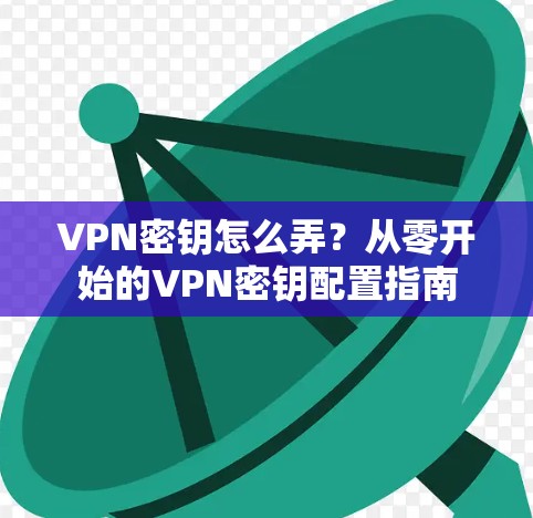 VPN密钥怎么弄？从零开始的VPN密钥配置指南