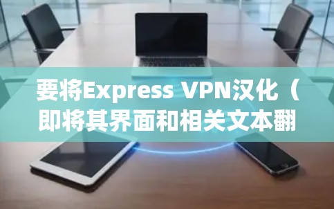 要将Express VPN汉化（即将其界面和相关文本翻译成中文）可以按照以下步骤操作