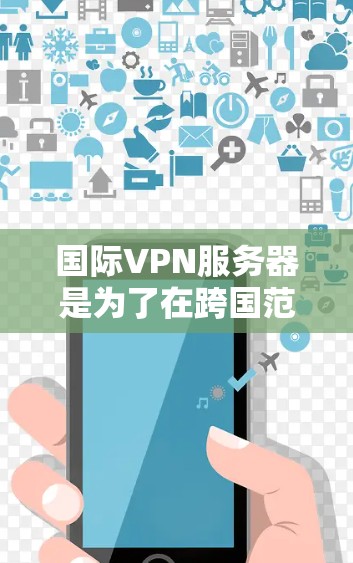 国际VPN服务器是为了在跨国范围内提供安全、可靠的网络连接而设计的工具，以下是关于国际VPN服务器的详细分步解释