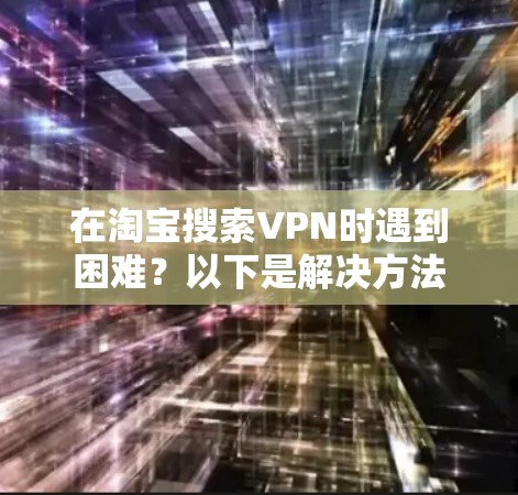 在淘宝搜索VPN时遇到困难？以下是解决方法