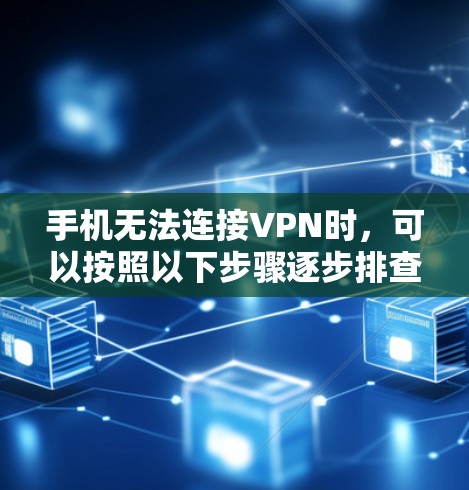 手机无法连接VPN时，可以按照以下步骤逐步排查问题
