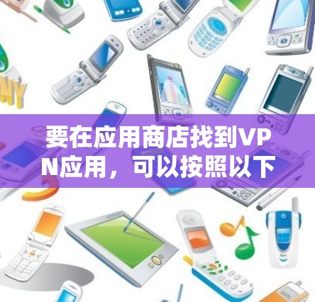 要在应用商店找到VPN应用,可以按照以下步骤操作 要在应用商店找到VPN应用,可以按照以下步骤操作