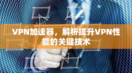 VPN加速器,解析提升VPN性能的关键技术 VPN加速器,解析提升VPN性能的关键技术