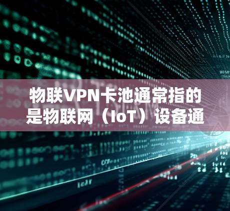 物联VPN卡池通常指的是物联网（IoT）设备通过VPN技术连接到一个共享的服务器池，以实现多个设备的安全访问和管理。这种解决方案主要用于以下几个方面