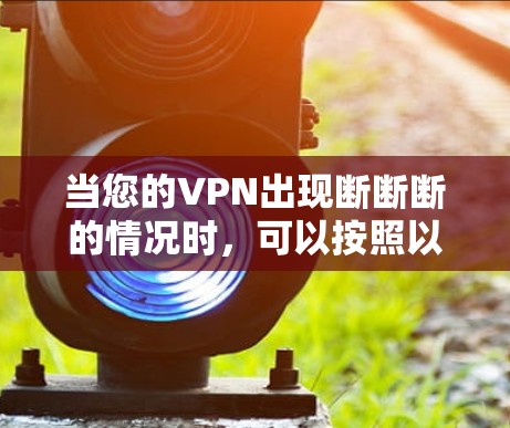 当您的VPN出现断断断的情况时，可以按照以下步骤进行排查和解决