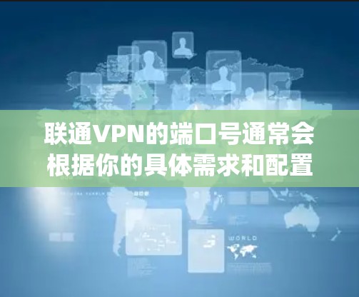 联通VPN的端口号通常会根据你的具体需求和配置而定。如果你使用的是OpenVPN或PingVPN等协议，常用的本地端口号包括