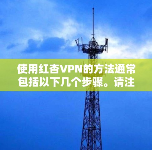 使用红杏VPN的方法通常包括以下几个步骤。请注意,具体操作可能因版本或服务类型有所不同,请参考红杏VPN的官方指南或用户手册 使用红杏VPN的方法通常包括以下几个步骤。请注意,具体操作可能因版本或服务类型有所不同,请参考红杏VPN的官方指南或用户手册