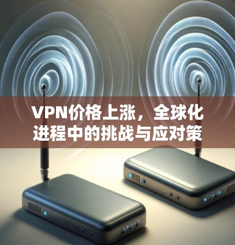 VPN价格上涨，全球化进程中的挑战与应对策略