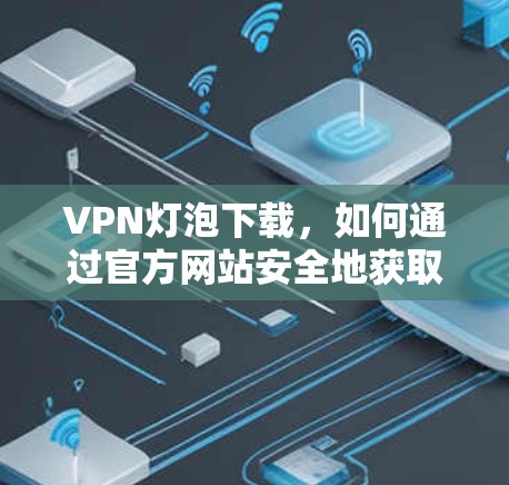 VPN灯泡下载，如何通过官方网站安全地获取VPN服务