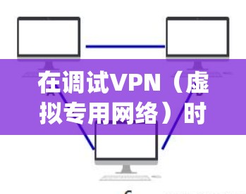 在调试VPN（虚拟专用网络）时，了解调器（decomposer）可以帮助你分析和解决问题。以下是一些步骤和建议，帮助你有效地使用调试解调器进行VPN调试