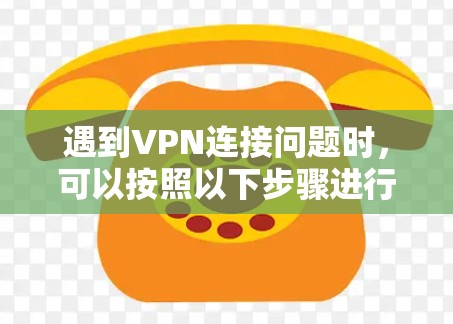 遇到VPN连接问题时，可以按照以下步骤进行排查和解决
