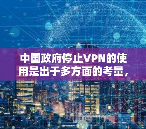 中国政府停止VPN的使用是出于多方面的考量，主要包括以下几个原因