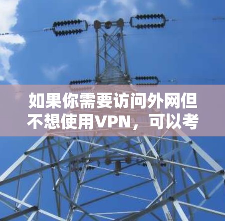 如果你需要访问外网但不想使用VPN,可以考虑以下几种替代方法 如果你需要访问外网但不想使用VPN,可以考虑以下几种替代方法