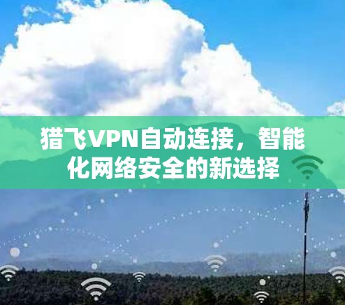 猎飞VPN自动连接,智能化网络安全的新选择 猎飞VPN自动连接,智能化网络安全的新选择