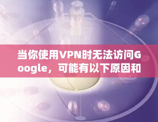 当你使用VPN时无法访问Google，可能有以下原因和解决方法