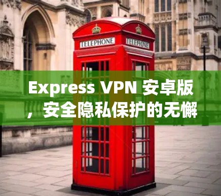 Express VPN 安卓版,安全隐私保护的无懈可击之选 Express VPN 安卓版,安全隐私保护的无懈可击之选