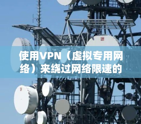使用VPN(虚拟专用网络)来绕过网络限速的方法可以通过以下几种方式实现 使用VPN(虚拟专用网络)来绕过网络限速的方法可以通过以下几种方式实现