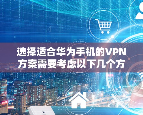 选择适合华为手机的VPN方案需要考虑以下几个方面