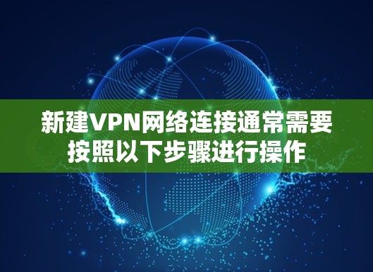 新建VPN网络连接通常需要按照以下步骤进行操作