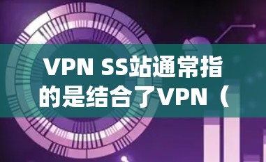 VPN SS站通常指的是结合了VPN（虚拟专用网络）和SS代理（如socks5或shadowsocks）的网络配置或服务。这种配置通常用于在网络中同时实现隐私保护和访问限制绕过