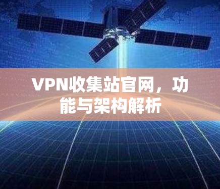 VPN收集站官网，功能与架构解析