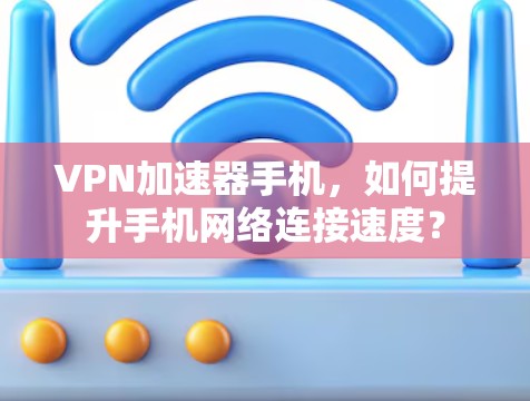 VPN加速器手机，如何提升手机网络连接速度？