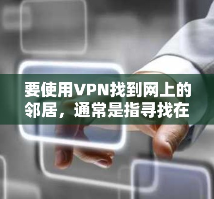 要使用VPN找到网上的邻居，通常是指寻找在网络上与你同一地区或同一局域网内的人。以下是一些可能的方法和步骤