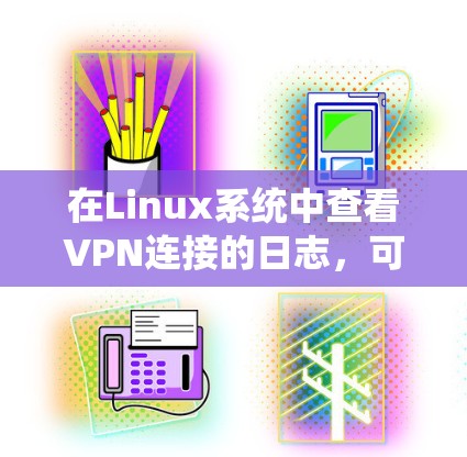 在Linux系统中查看VPN连接的日志,可以根据具体的VPN协议和配置情况进行以下步骤 在Linux系统中查看VPN连接的日志,可以根据具体的VPN协议和配置情况进行以下步骤