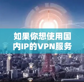 如果你想使用国内IP的VPN服务，可以选择一些专注于提供国内IP地址的VPN服务商。以下是一些推荐的VPN服务，用户可以根据需求选择