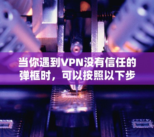 当你遇到VPN没有信任的弹框时,可以按照以下步骤进行解决 当你遇到VPN没有信任的弹框时,可以按照以下步骤进行解决