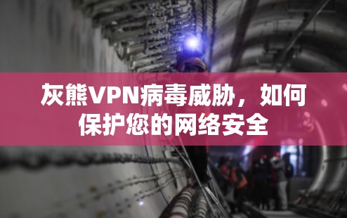 灰熊VPN病毒威胁，如何保护您的网络安全