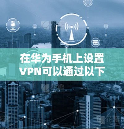 在华为手机上设置VPN可以通过以下步骤完成