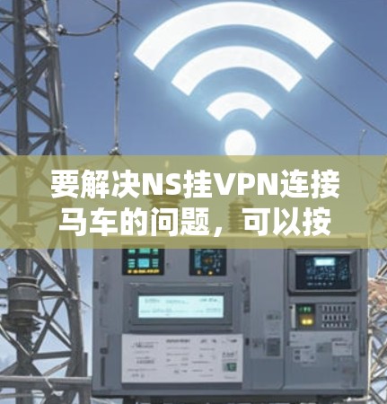 要解决NS挂VPN连接马车的问题,可以按照以下步骤进行 要解决NS挂VPN连接马车的问题,可以按照以下步骤进行