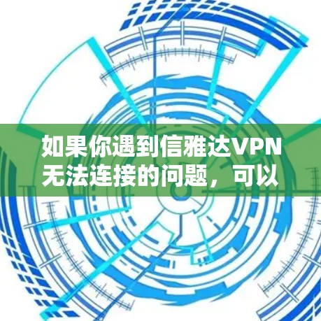 如果你遇到信雅达VPN无法连接的问题，可以按照以下步骤逐步排查和解决