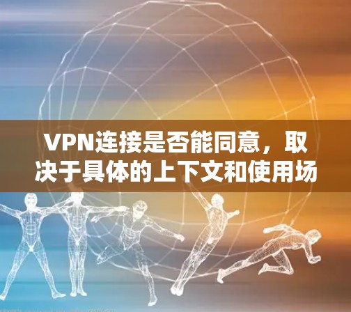 VPN连接是否能同意，取决于具体的上下文和使用场景。以下是一些可能的因素和情况