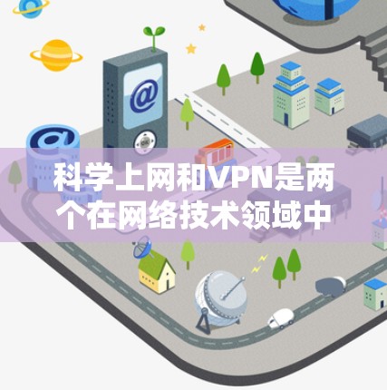 科学上网和VPN是两个在网络技术领域中常用的概念，它们虽然都涉及互联网的使用，但各自有不同的侧重点和应用场景。以下是对这两者的详细分析和总结