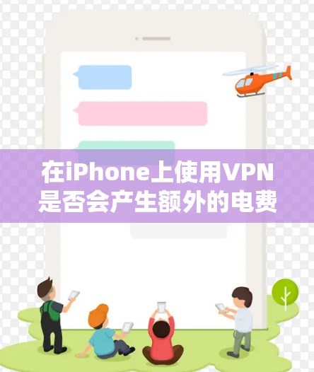 在iPhone上使用VPN是否会产生额外的电费,主要取决于以下几个因素 在iPhone上使用VPN是否会产生额外的电费,主要取决于以下几个因素