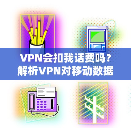 VPN会扣我话费吗？解析VPN对移动数据费用的影响
