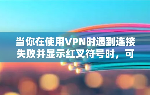 当你在使用VPN时遇到连接失败并显示红叉符号时，可能会遇到一些问题。以下是一些可能导致这种情况的原因和解决方法