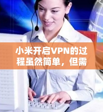 小米开启VPN的过程虽然简单,但需要仔细进行设置以确保安全性和稳定性。以下是分步说明 小米开启VPN的过程虽然简单,但需要仔细进行设置以确保安全性和稳定性。以下是分步说明