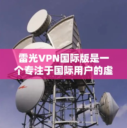 雷光VPN国际版是一个专注于国际用户的虚拟专用网络服务,旨在为用户提供高效、安全的网络访问解决方案。以下是关于雷光VPN国际版的详细介绍 雷光VPN国际版是一个专注于国际用户的虚拟专用网络服务,旨在为用户提供高效、安全的网络访问解决方案。以下是关于雷光VPN国际版的详细介绍