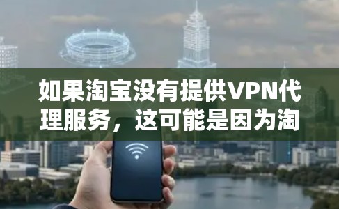 如果淘宝没有提供VPN代理服务，这可能是因为淘宝调整了其网络政策，或者你所在的地区不再支持VPN代理访问。以下是一些替代方案和建议