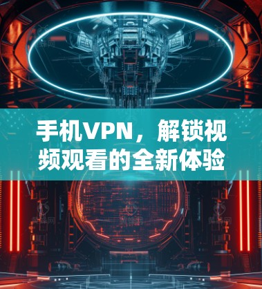 手机VPN,解锁视频观看的全新体验 手机VPN,解锁视频观看的全新体验