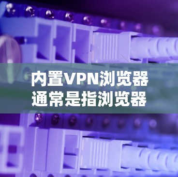 内置VPN浏览器通常是指浏览器本身内置了VPN功能,不需要额外安装插件或应用。以下是一些主要的浏览器及其内置VPN功能的说明 内置VPN浏览器通常是指浏览器本身内置了VPN功能,不需要额外安装插件或应用。以下是一些主要的浏览器及其内置VPN功能的说明