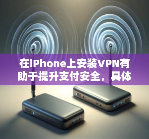 在iPhone上安装VPN有助于提升支付安全，具体作用如下