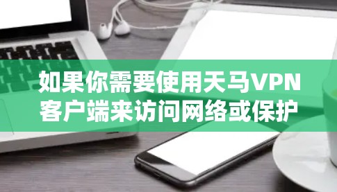 如果你需要使用天马VPN客户端来访问网络或保护隐私,以下是一些详细的步骤和信息,帮助你完成安装和配置 如果你需要使用天马VPN客户端来访问网络或保护隐私,以下是一些详细的步骤和信息,帮助你完成安装和配置