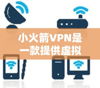 小火箭VPN是一款提供虚拟专用网络服务的软件，旨在帮助用户保护隐私、安全和匿名。以下是小火箭VPN的详细介绍