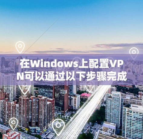 在Windows上配置VPN可以通过以下步骤完成
