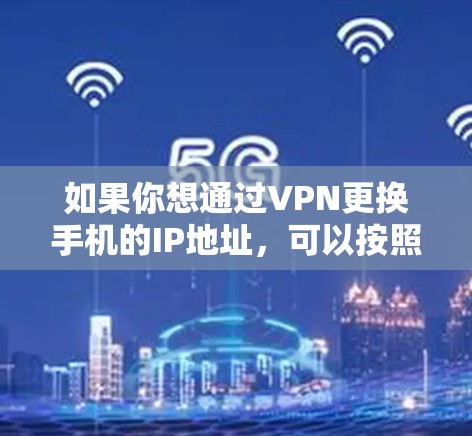 如果你想通过VPN更换手机的IP地址，可以按照以下步骤操作
