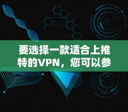 要选择一款适合上推特的VPN，您可以参考以下步骤和推荐